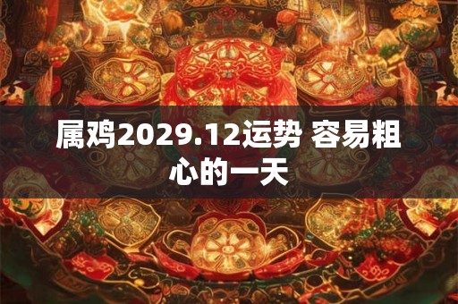 属鸡2029.12运势 容易粗心的一天 属鸡2029.12运势 容易粗心的一天