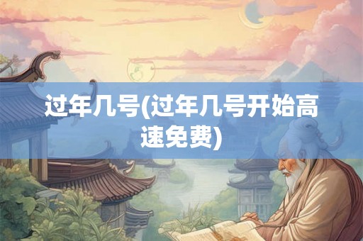 过年几号(过年几号开始高速免费)