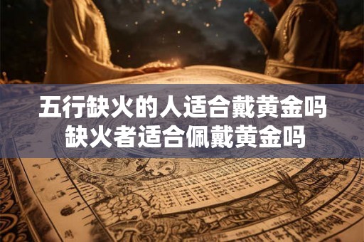五行缺火的人适合戴黄金吗 缺火者适合佩戴黄金吗