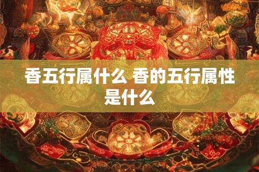 香五行属什么 香的五行属性是什么 香五行属什么 香的五行属性是什么