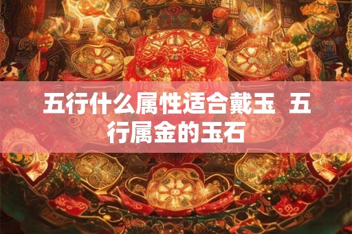五行什么属性适合戴玉  五行属金的玉石