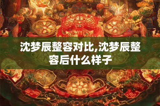 沈梦辰整容对比,沈梦辰整容后什么样子