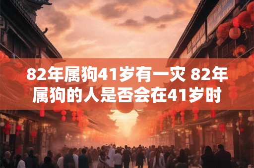 82年属狗41岁有一灾 82年属狗的人是否会在41岁时遭遇灾难