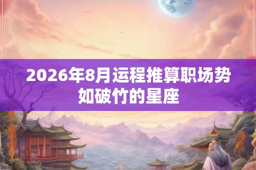 2026年8月运程推算职场势如破竹的星座