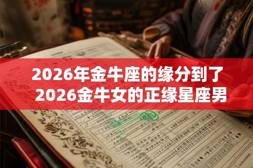 2026年金牛座的缘分到了  2026金牛女的正缘星座男