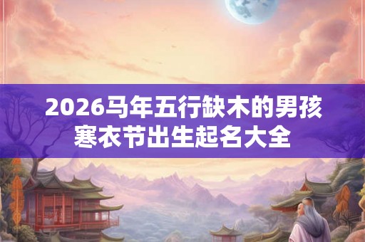 2026马年五行缺木的男孩寒衣节出生起名大全