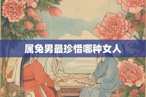 属兔男最珍惜哪种女人