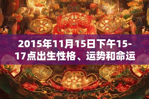 2015年11月15日下午15-17点出生性格、运势和命运 2015年11月15日下午15-17点出生性格、运势和命运