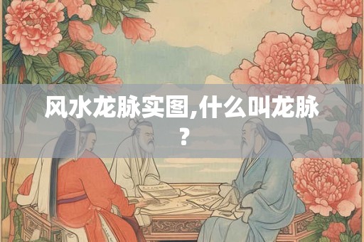 风水龙脉实图,什么叫龙脉？