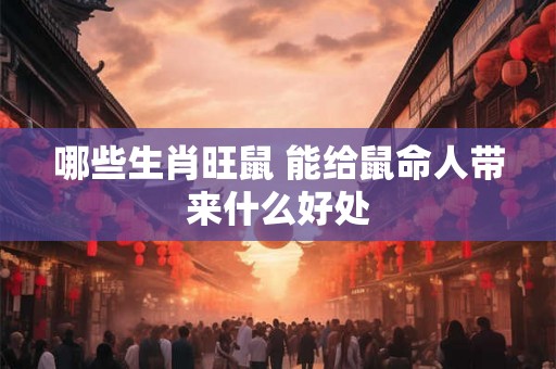 哪些生肖旺鼠 能给鼠命人带来什么好处 哪些生肖旺鼠 能给鼠命人带来什么好处