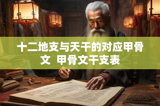 十二地支与天干的对应甲骨文  甲骨文干支表