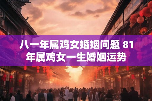 八一年属鸡女婚姻问题 81年属鸡女一生婚姻运势