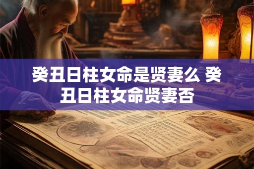 癸丑日柱女命是贤妻么 癸丑日柱女命贤妻否