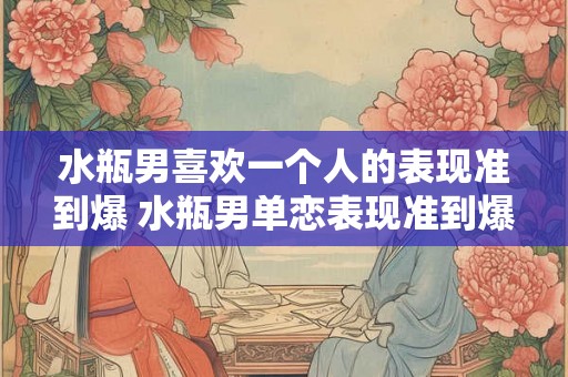 水瓶男喜欢一个人的表现准到爆 水瓶男单恋表现准到爆 水瓶男喜欢一个人的表现准到爆 水瓶男单恋表现准到爆
