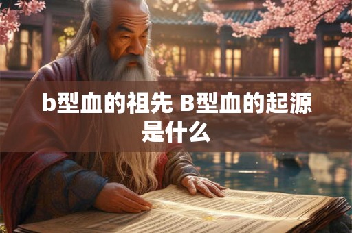 b型血的祖先 B型血的起源是什么