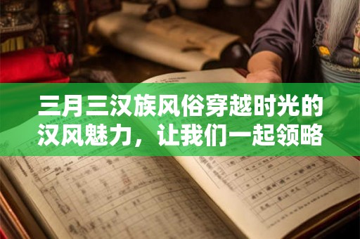 三月三汉族风俗穿越时光的汉风魅力,让我们一起领略! 三月三汉族风俗穿越时光的汉风魅力,让我们一起领略!