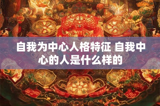 自我为中心人格特征 自我中心的人是什么样的