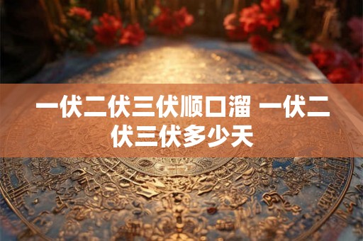 一伏二伏三伏顺口溜 一伏二伏三伏多少天
