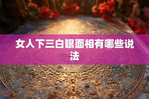 女人下三白眼面相有哪些说法 女人下三白眼面相有哪些说法
