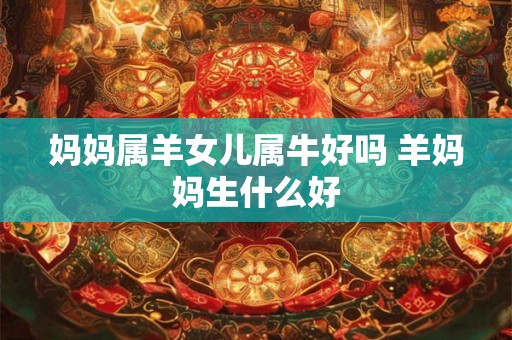 妈妈属羊女儿属牛好吗 羊妈妈生什么好