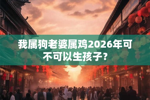 我属狗老婆属鸡2026年可不可以生孩子？