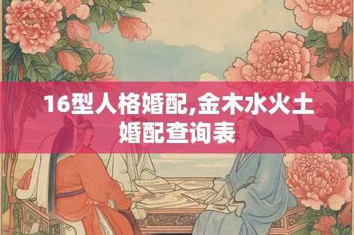 16型人格婚配,金木水火土婚配查询表 16型人格婚配,金木水火土婚配查询表