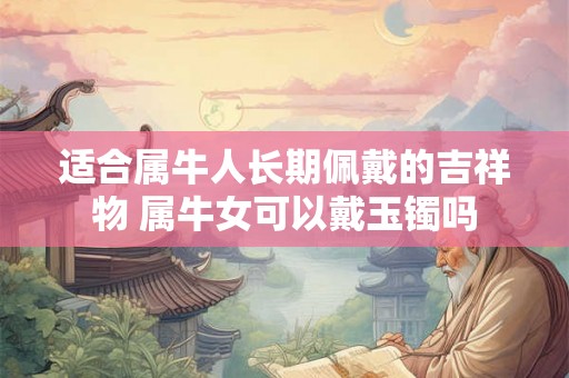 适合属牛人长期佩戴的吉祥物 属牛女可以戴玉镯吗
