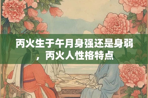 丙火生于午月身强还是身弱，丙火人性格特点