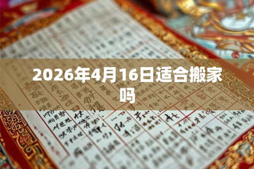 2026年4月16日适合搬家吗 2026年4月16日适合搬家吗