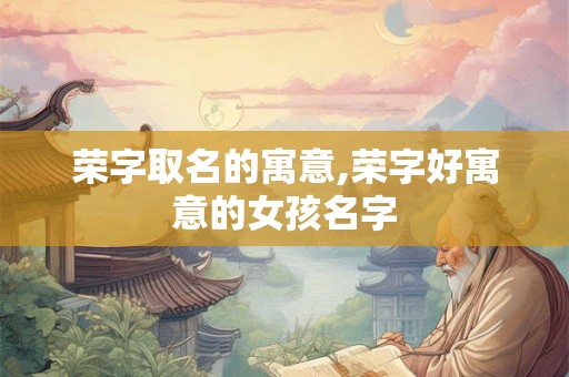 荣字取名的寓意,荣字好寓意的女孩名字