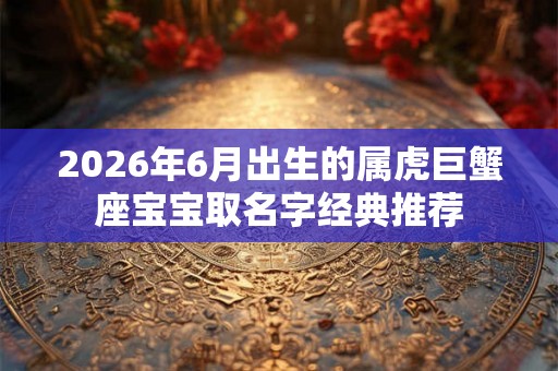 2026年6月出生的属虎巨蟹座宝宝取名字经典推荐
