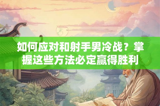 如何应对和射手男冷战？掌握这些方法必定赢得胜利