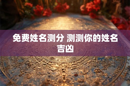 免费姓名测分 测测你的姓名吉凶