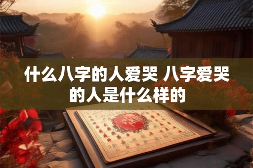 什么八字的人爱哭 八字爱哭的人是什么样的 什么八字的人爱哭 八字爱哭的人是什么样的