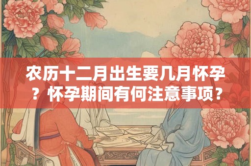 农历十二月出生要几月怀孕？怀孕期间有何注意事项？