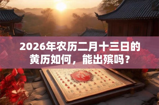 2026年农历二月十三日的黄历如何,能出殡吗? 2026年农历二月十三日的黄历如何,能出殡吗?