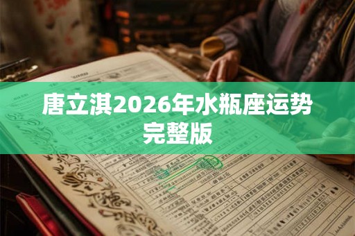 唐立淇2026年水瓶座运势完整版 唐立淇2026年水瓶座运势完整版