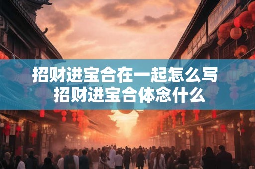 招财进宝合在一起怎么写  招财进宝合体念什么