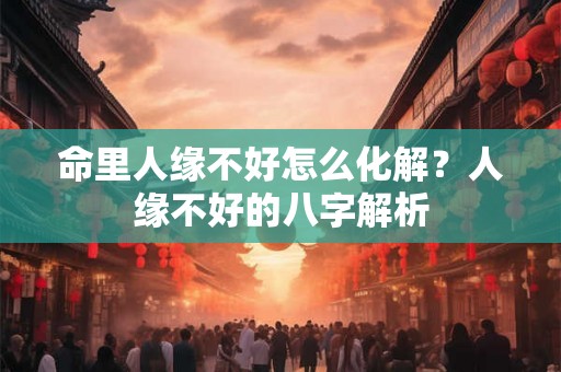 命里人缘不好怎么化解？人缘不好的八字解析
