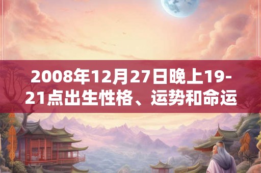 2008年12月27日晚上19-21点出生性格、运势和命运