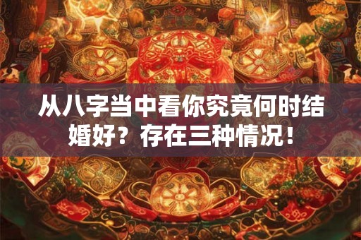 从八字当中看你究竟何时结婚好？存在三种情况！