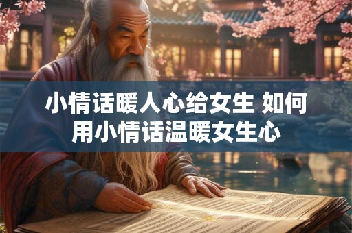 小情话暖人心给女生 如何用小情话温暖女生心