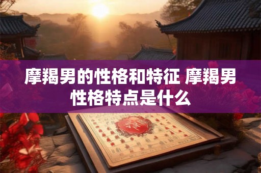 摩羯男的性格和特征 摩羯男性格特点是什么 摩羯男的性格和特征 摩羯男性格特点是什么