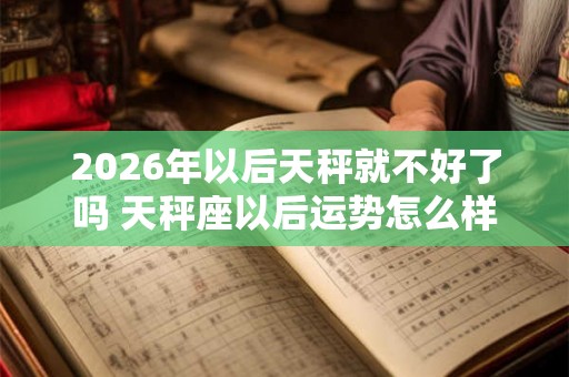2026年以后天秤就不好了吗 天秤座以后运势怎么样