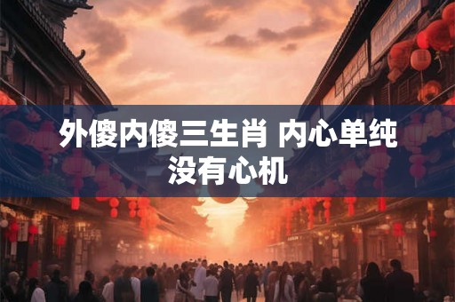 外傻内傻三生肖 内心单纯没有心机