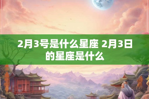 2月3号是什么星座 2月3日的星座是什么