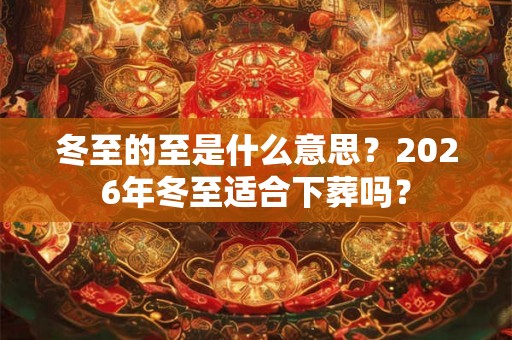 冬至的至是什么意思？2026年冬至适合下葬吗？
