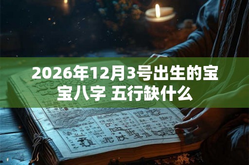 2026年12月3号出生的宝宝八字 五行缺什么