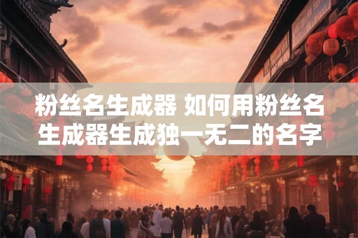 粉丝名生成器 如何用粉丝名生成器生成独一无二的名字