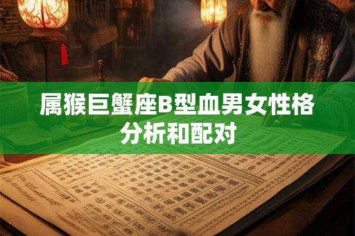 属猴巨蟹座B型血男女性格分析和配对